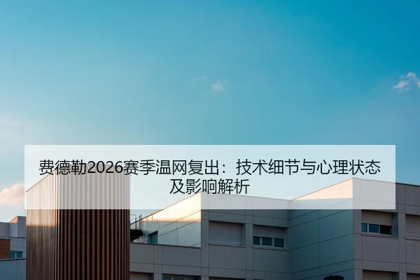 费德勒2026赛季温网复出：技术细节与心理状态及影响解析