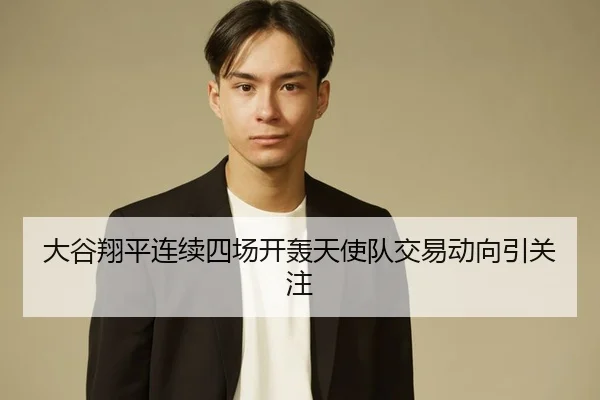大谷翔平连续四场开轰天使队交易动向引关注