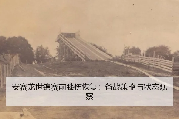 安赛龙世锦赛前膝伤恢复：备战策略与状态观察
